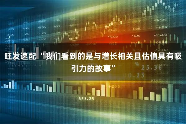 旺发速配 “我们看到的是与增长相关且估值具有吸引力的故事”