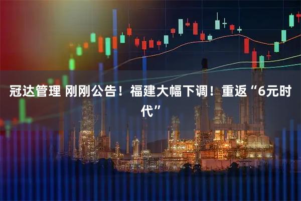 冠达管理 刚刚公告！福建大幅下调！重返“6元时代”