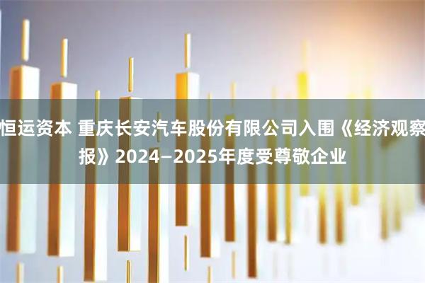 恒运资本 重庆长安汽车股份有限公司入围《经济观察报》2024—2025年度受尊敬企业