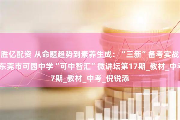 胜亿配资 从命题趋势到素养生成：“三新”备考实战指南 —— 东莞市可园中学“可中智汇”微讲坛第17期_教材_中考_倪锐添