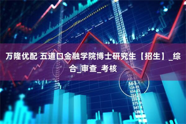 万隆优配 五道口金融学院博士研究生【招生】_综合_审查_考核
