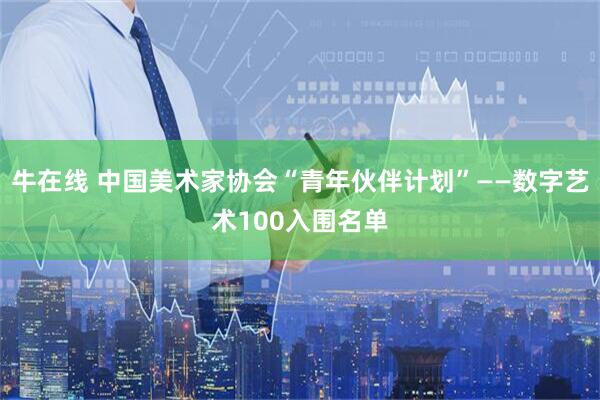 牛在线 中国美术家协会“青年伙伴计划”——数字艺术100入围名单