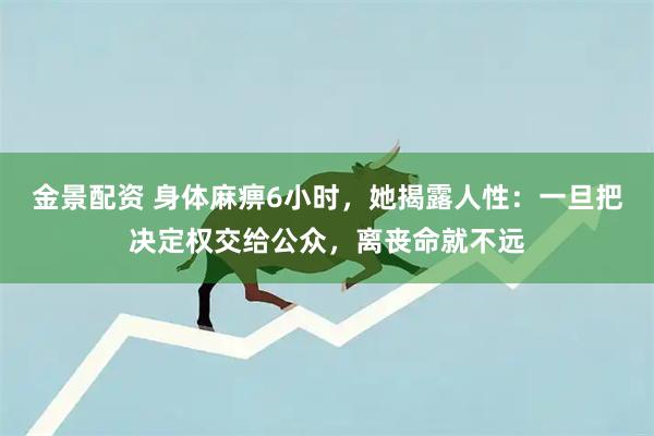 金景配资 身体麻痹6小时，她揭露人性：一旦把决定权交给公众，离丧命就不远