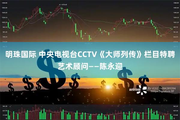 明珠国际 中央电视台CCTV《大师列传》栏目特聘艺术顾问——陈永迎