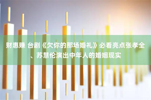 财惠赚 台剧《欠你的那场婚礼》必看亮点　张孝全、苏慧伦演出中年人的婚姻现实