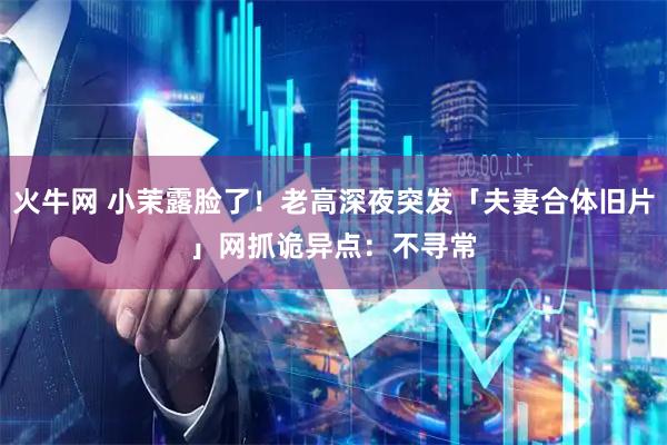 火牛网 小茉露脸了！老高深夜突发「夫妻合体旧片」　网抓诡异点：不寻常